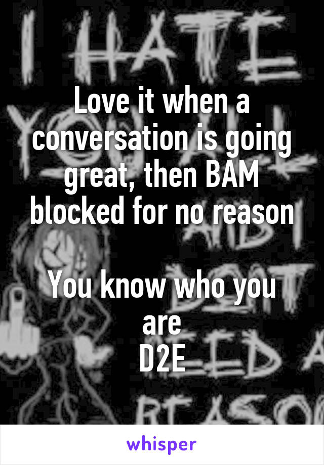 Love it when a conversation is going great, then BAM blocked for no reason

You know who you are
D2E