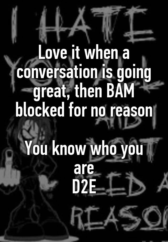 Love it when a conversation is going great, then BAM blocked for no reason

You know who you are
D2E