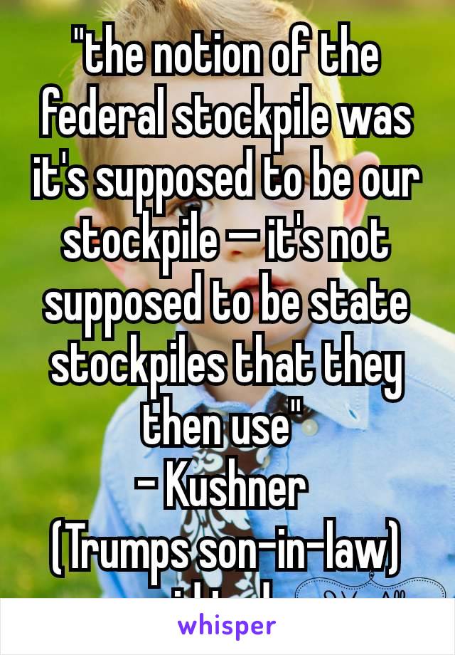 "the notion of the federal stockpile was it's supposed to be our stockpile — it's not supposed to be state stockpiles that they then use" 
- Kushner 
(Trumps son-in-law) said today.