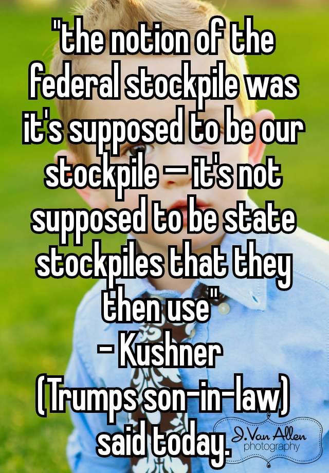 "the notion of the federal stockpile was it's supposed to be our stockpile — it's not supposed to be state stockpiles that they then use" 
- Kushner 
(Trumps son-in-law) said today.