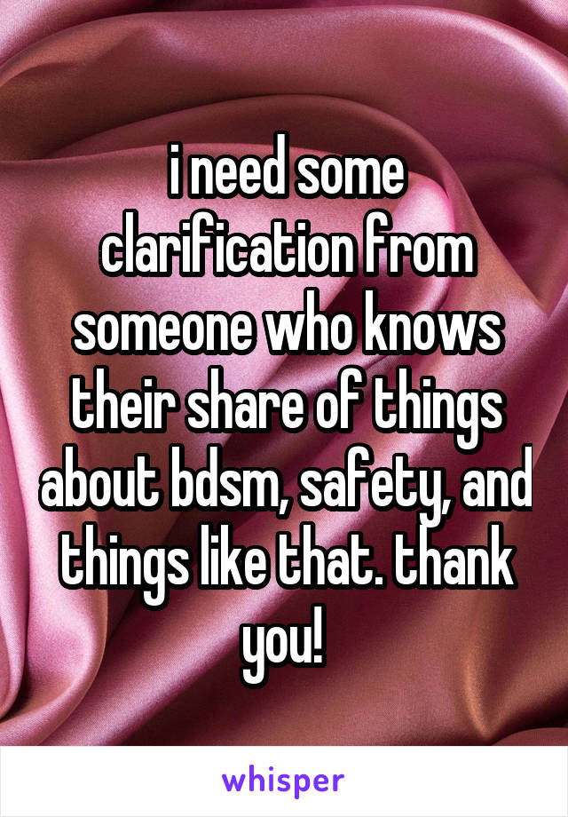 i need some clarification from someone who knows their share of things about bdsm, safety, and things like that. thank you! 