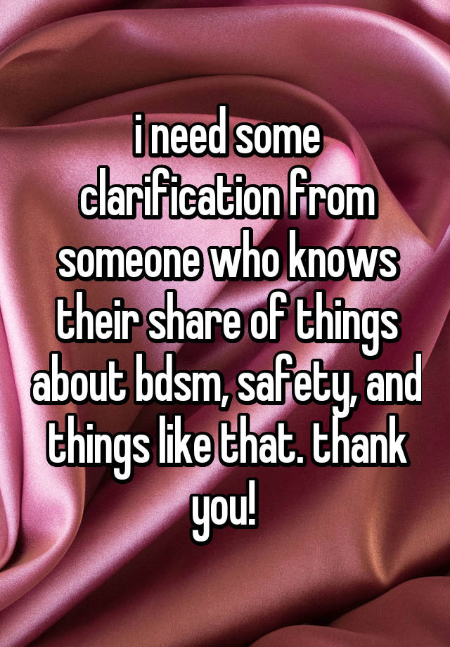 i need some clarification from someone who knows their share of things about bdsm, safety, and things like that. thank you! 