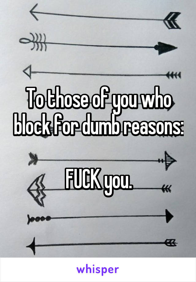 To those of you who block for dumb reasons:

FUCK you.