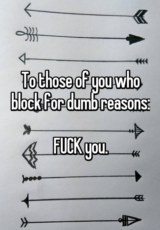 To those of you who block for dumb reasons:

FUCK you.