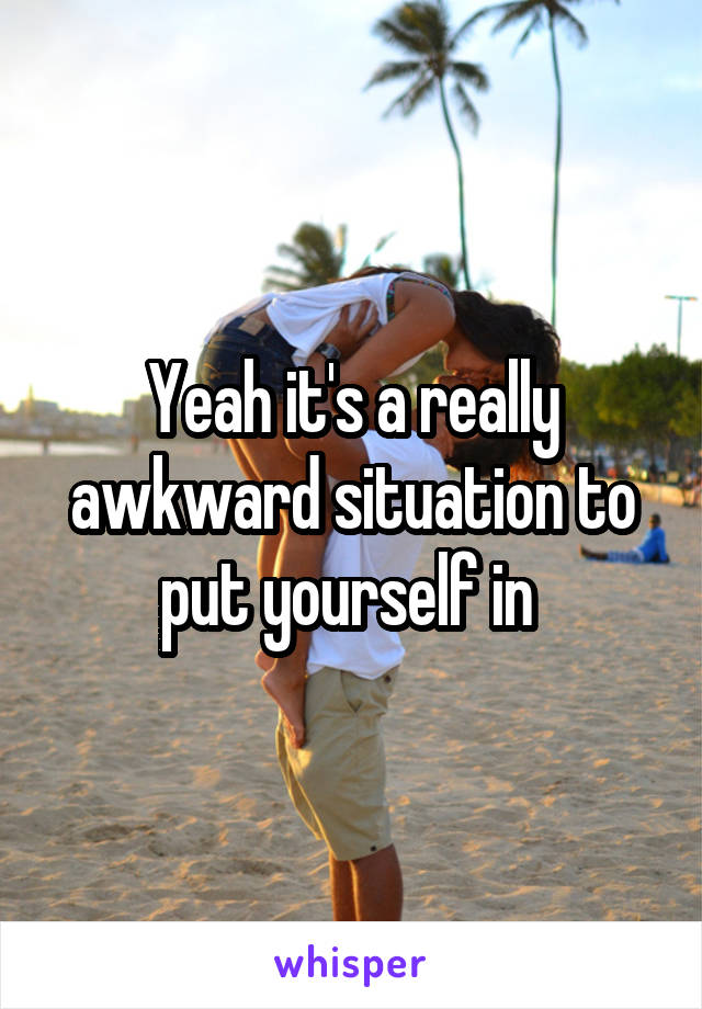 Yeah it's a really awkward situation to put yourself in 