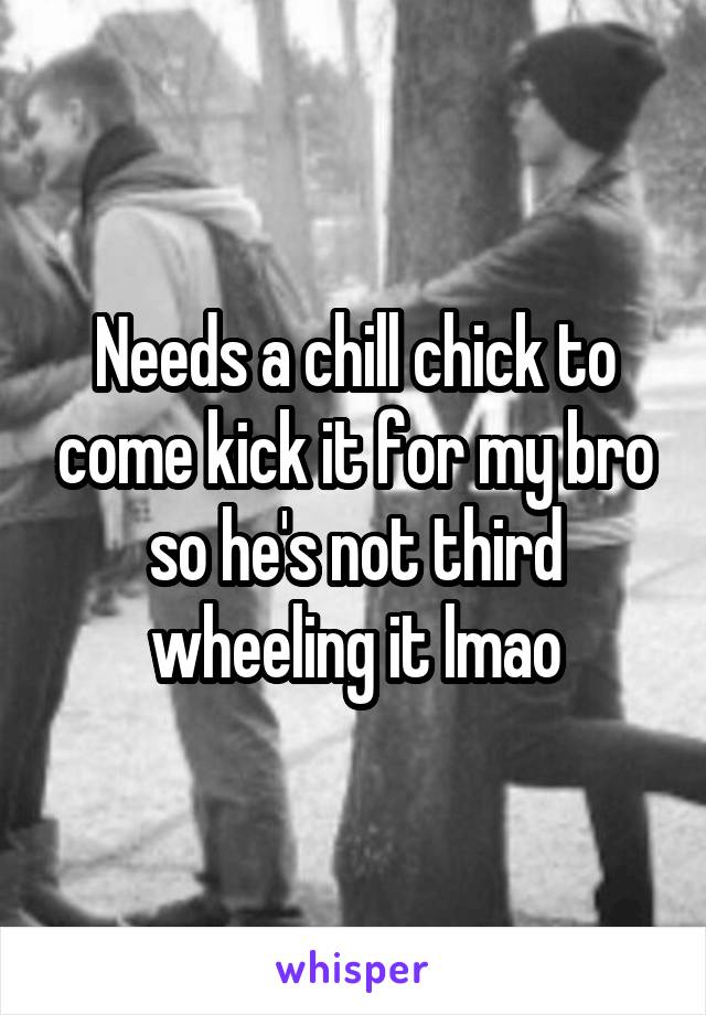 Needs a chill chick to come kick it for my bro so he's not third wheeling it lmao