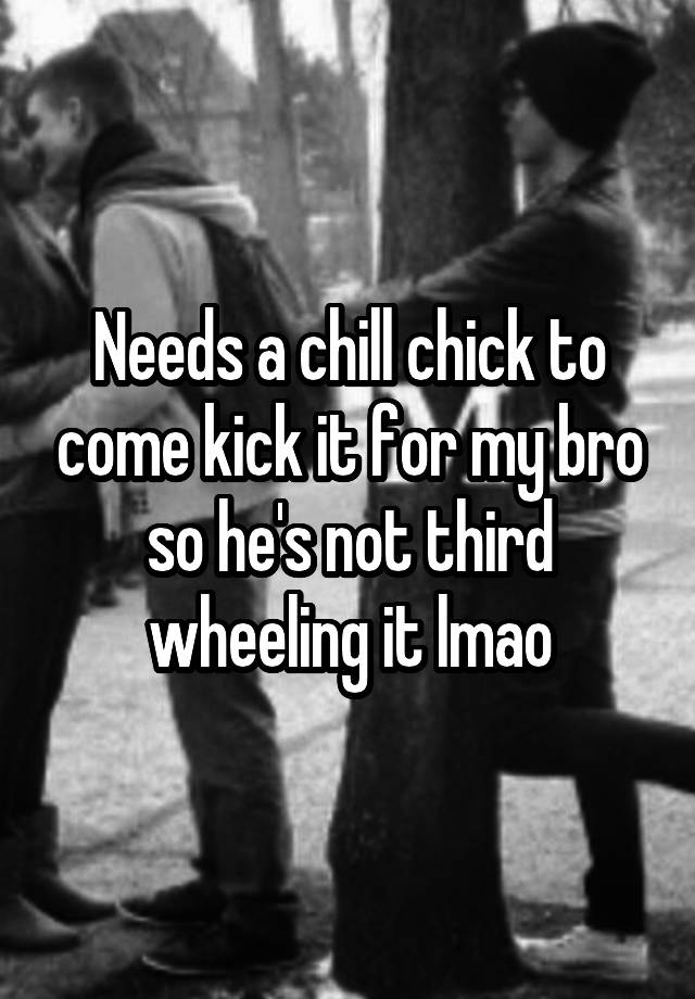 Needs a chill chick to come kick it for my bro so he's not third wheeling it lmao