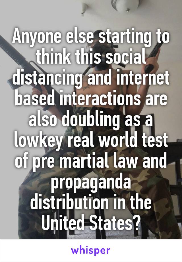 Anyone else starting to think this social distancing and internet based interactions are also doubling as a lowkey real world test of pre martial law and propaganda distribution in the United States?