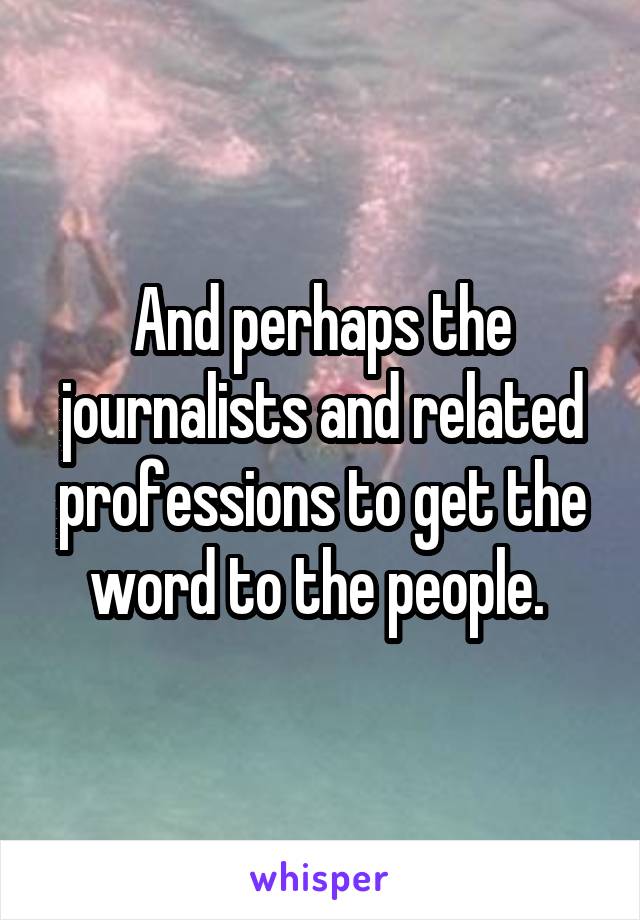 And perhaps the journalists and related professions to get the word to the people. 