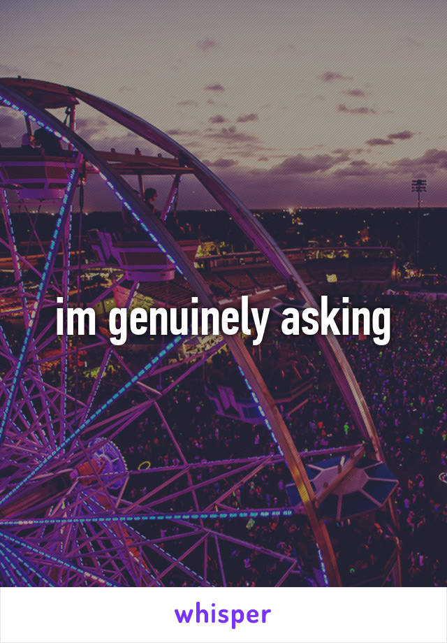 im genuinely asking