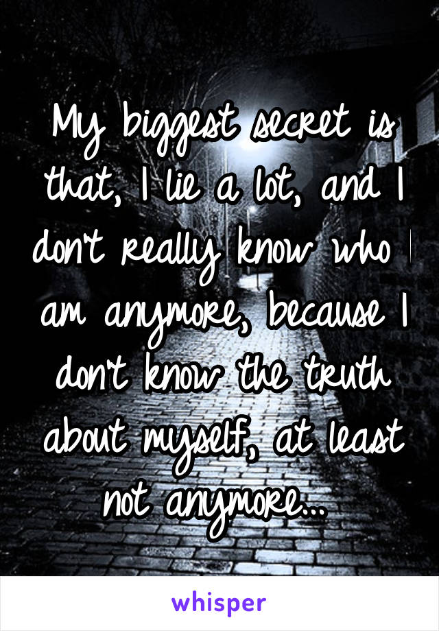 My biggest secret is that, I lie a lot, and I don't really know who I am anymore, because I don't know the truth about myself, at least not anymore... 