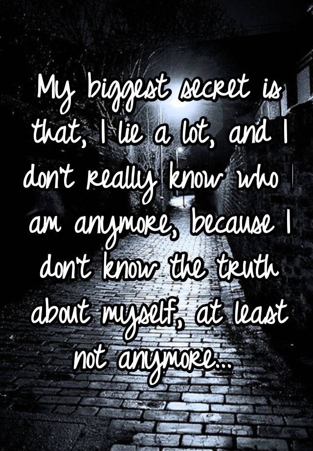 My biggest secret is that, I lie a lot, and I don't really know who I am anymore, because I don't know the truth about myself, at least not anymore... 