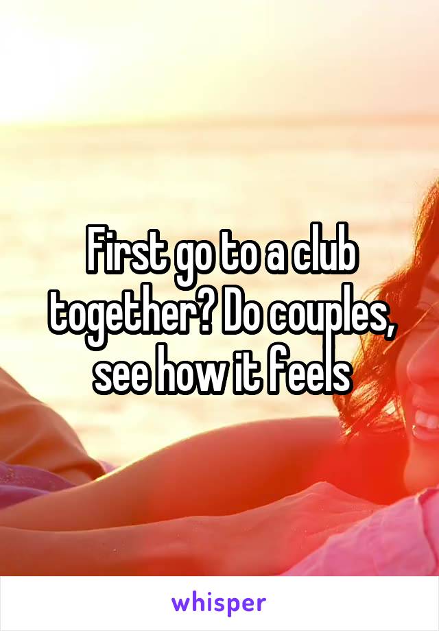 First go to a club together? Do couples, see how it feels