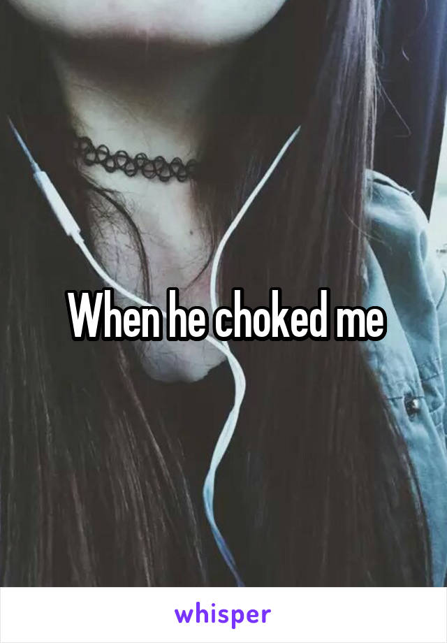 When he choked me