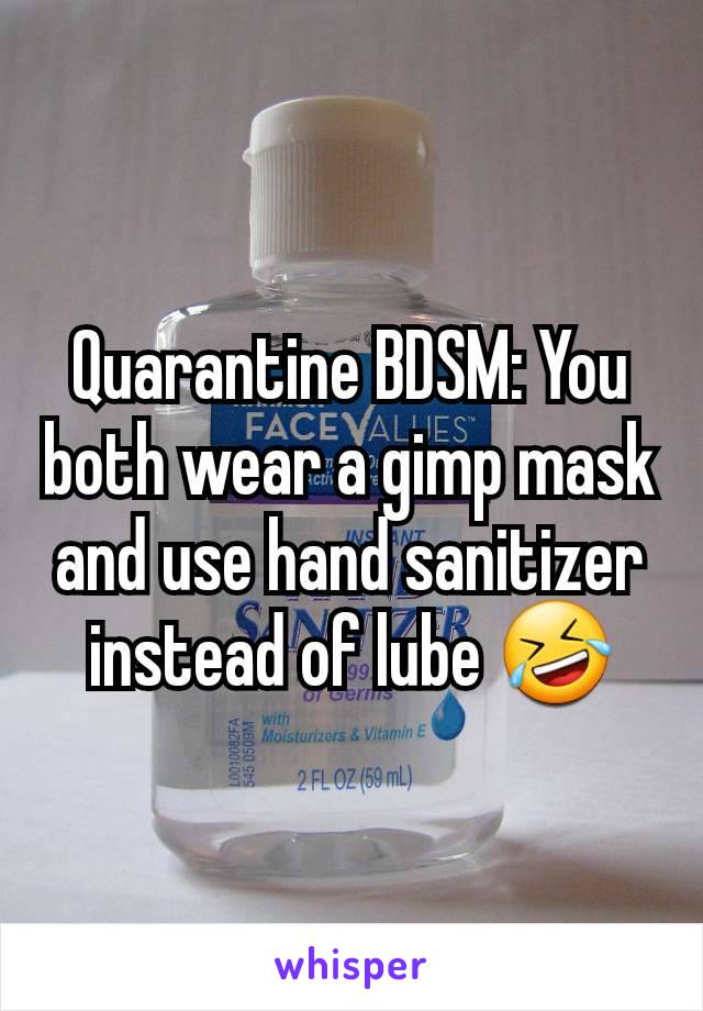 Quarantine BDSM: You both wear a gimp mask and use hand sanitizer instead of lube 🤣