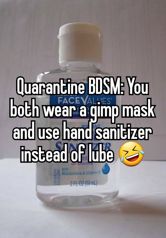 Quarantine BDSM: You both wear a gimp mask and use hand sanitizer instead of lube 🤣