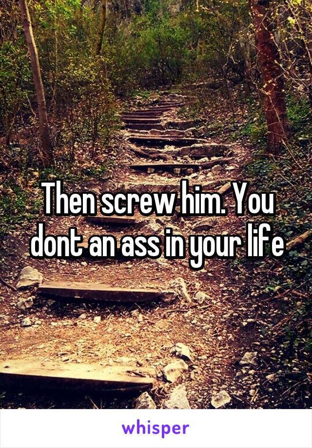 Then screw him. You dont an ass in your life