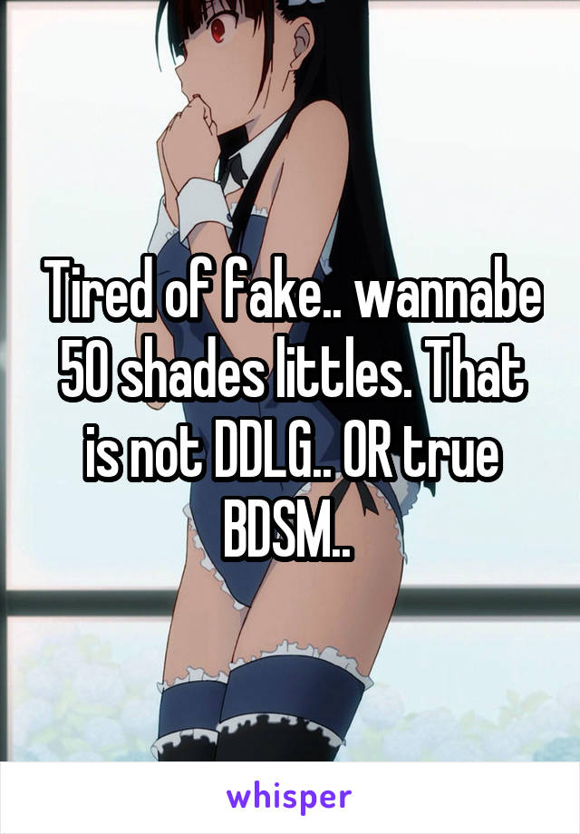 Tired of fake.. wannabe 50 shades littles. That is not DDLG.. OR true BDSM.. 