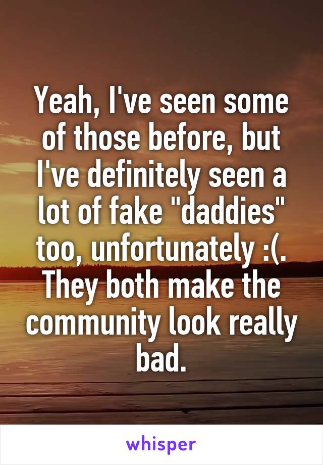 Yeah, I've seen some of those before, but I've definitely seen a lot of fake "daddies" too, unfortunately :(. They both make the community look really bad.