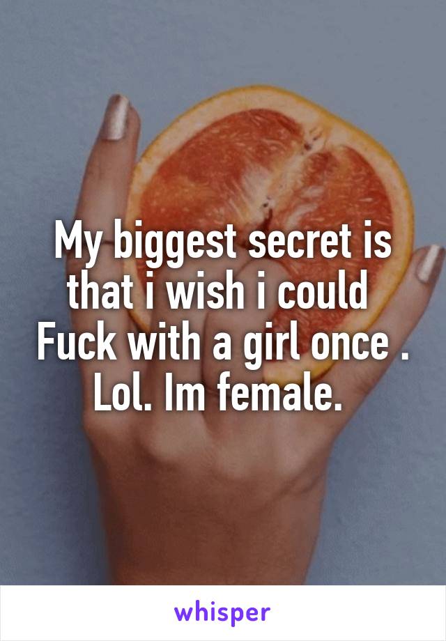 My biggest secret is that i wish i could  Fuck with a girl once . Lol. Im female. 