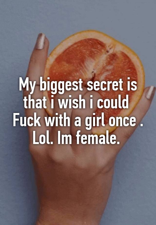 My biggest secret is that i wish i could  Fuck with a girl once . Lol. Im female. 