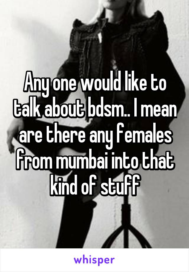 Any one would like to talk about bdsm.. I mean are there any females from mumbai into that kind of stuff