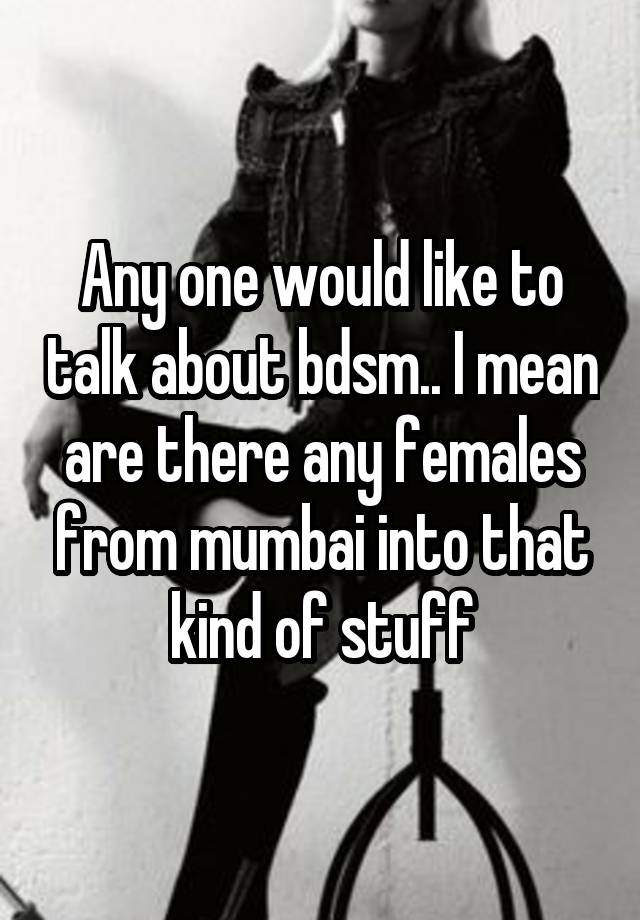 Any one would like to talk about bdsm.. I mean are there any females from mumbai into that kind of stuff