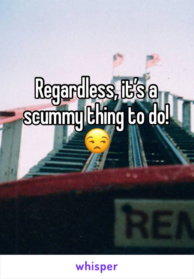 Regardless, it’s a scummy thing to do!
😒