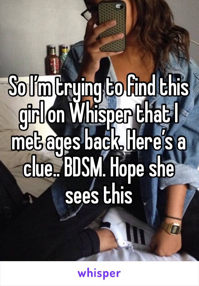 So I’m trying to find this girl on Whisper that I met ages back. Here’s a clue.. BDSM. Hope she sees this