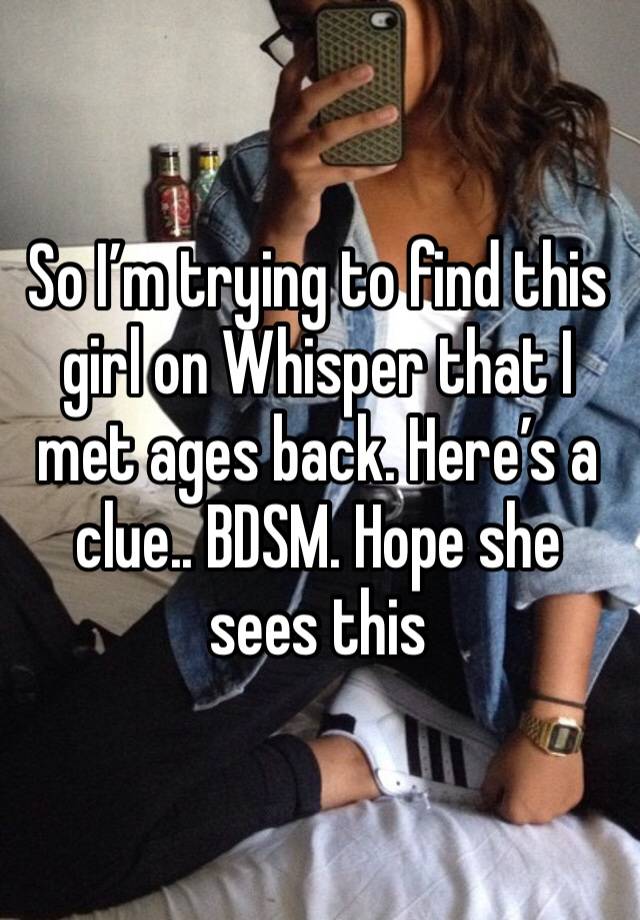 So I’m trying to find this girl on Whisper that I met ages back. Here’s a clue.. BDSM. Hope she sees this