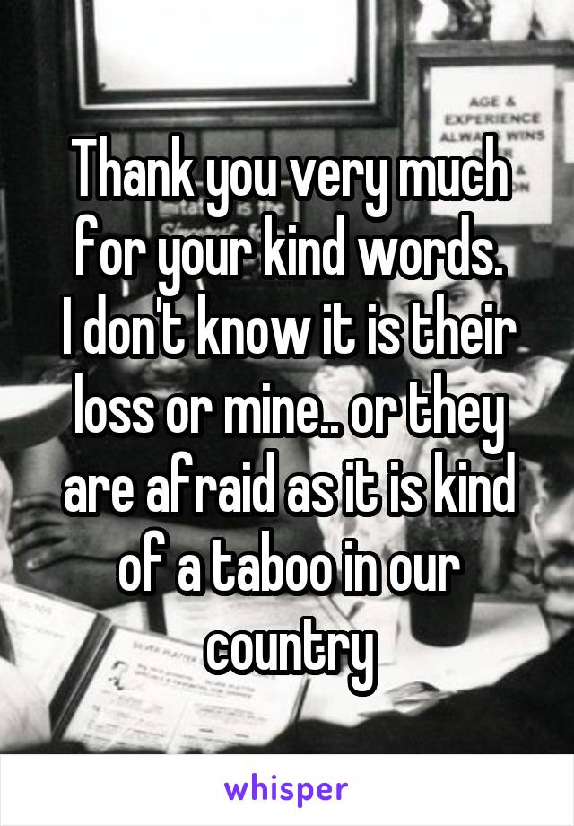 Thank you very much for your kind words.
I don't know it is their loss or mine.. or they are afraid as it is kind of a taboo in our country