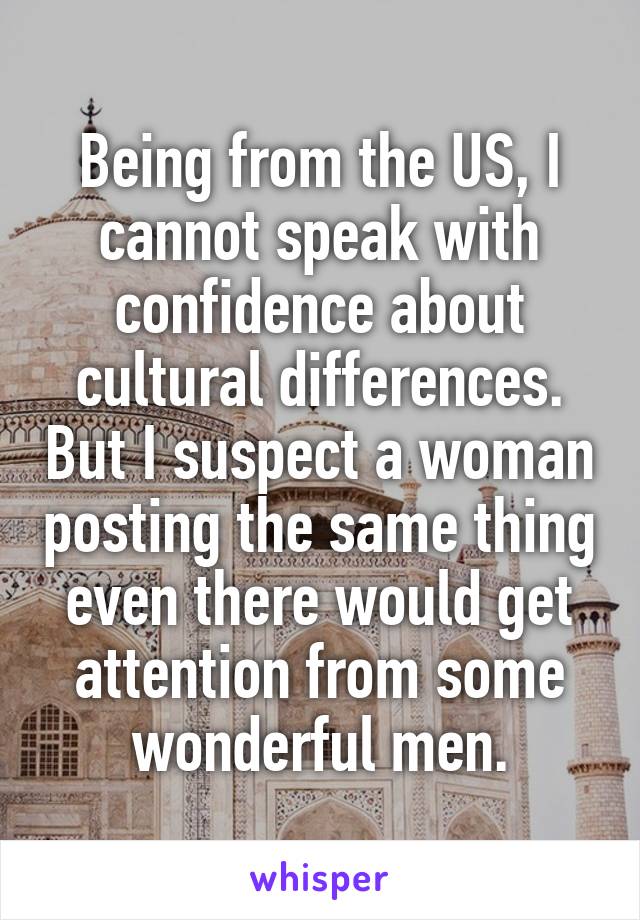 Being from the US, I cannot speak with confidence about cultural differences. But I suspect a woman posting the same thing even there would get attention from some wonderful men.