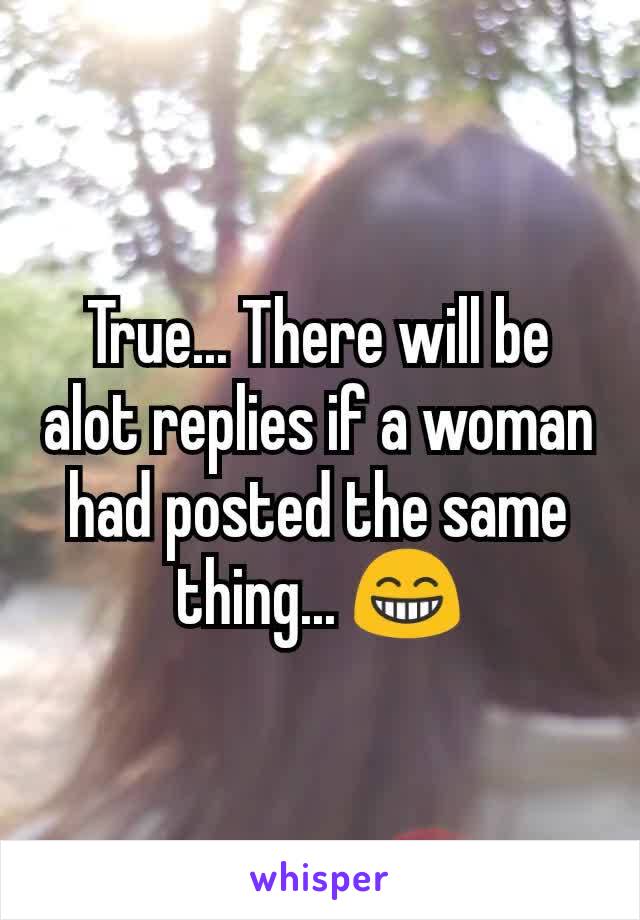 True... There will be alot replies if a woman had posted the same thing... 😁