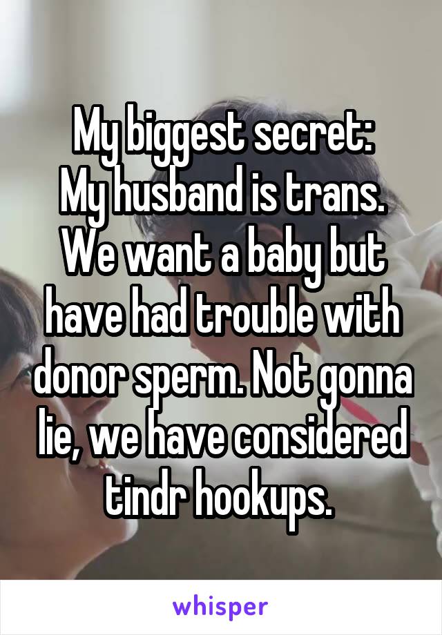 My biggest secret:
My husband is trans. We want a baby but have had trouble with donor sperm. Not gonna lie, we have considered tindr hookups. 