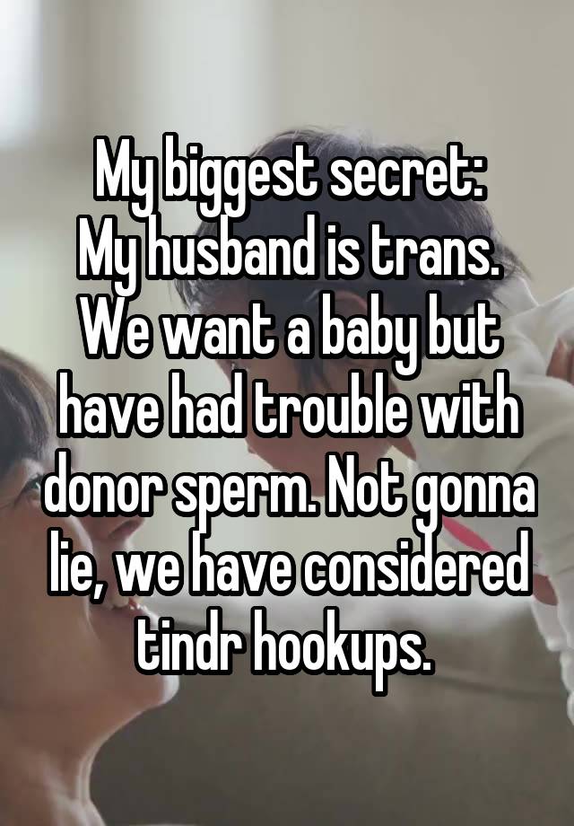 My biggest secret:
My husband is trans. We want a baby but have had trouble with donor sperm. Not gonna lie, we have considered tindr hookups. 