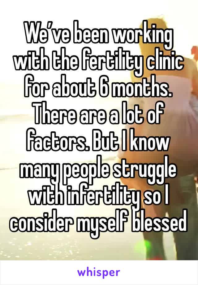 We’ve been working with the fertility clinic for about 6 months. There are a lot of factors. But I know many people struggle with infertility so I consider myself blessed