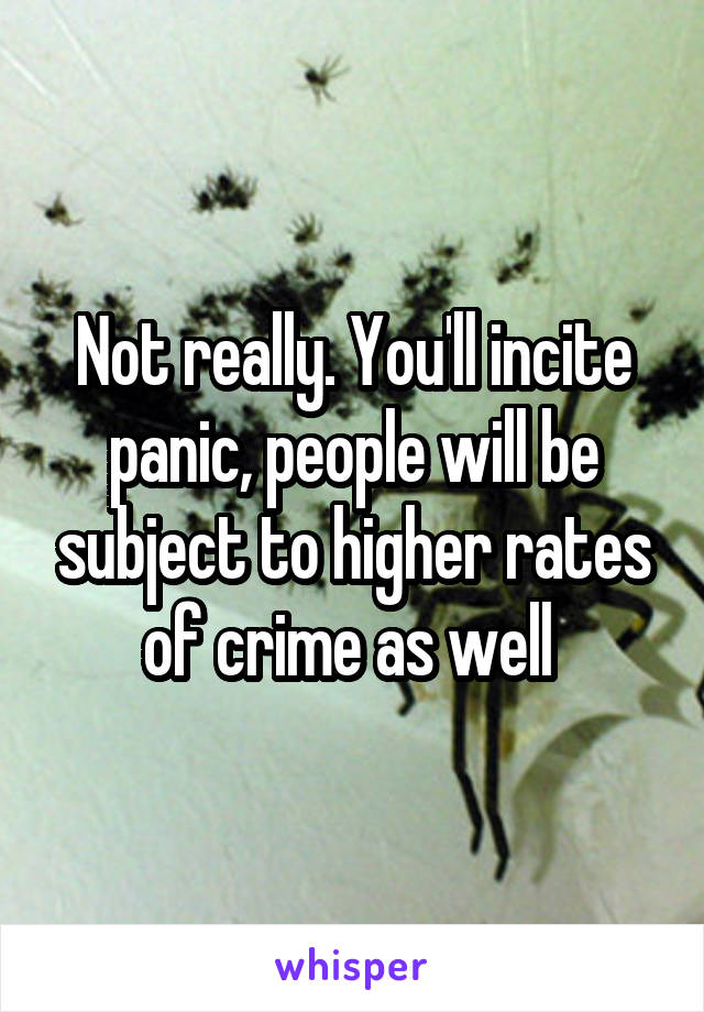 Not really. You'll incite panic, people will be subject to higher rates of crime as well 