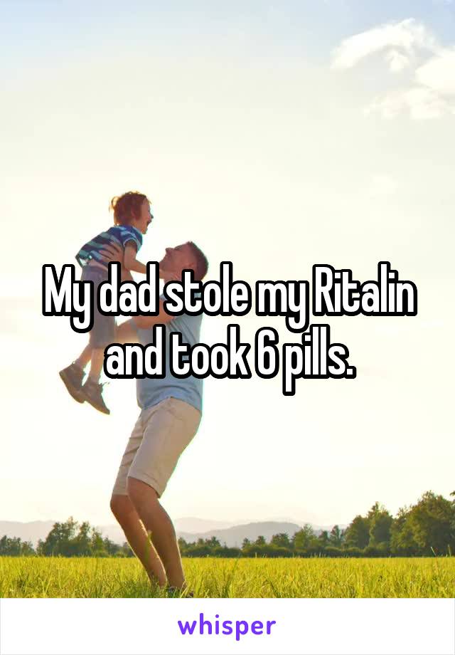 My dad stole my Ritalin and took 6 pills.