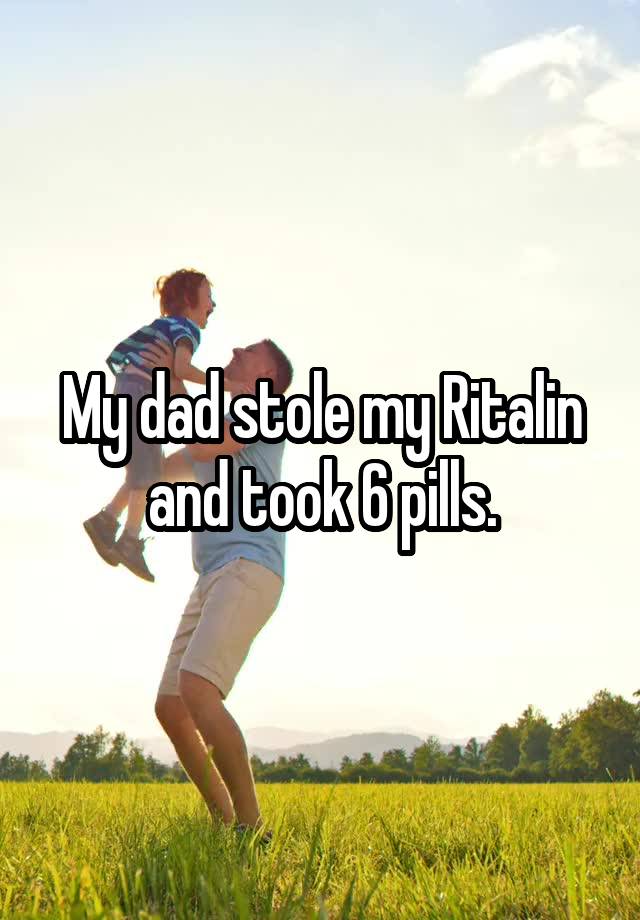 My dad stole my Ritalin and took 6 pills.