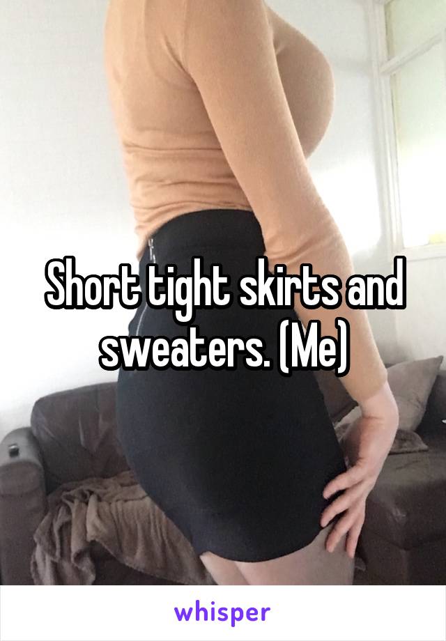 Short tight skirts and sweaters. (Me)