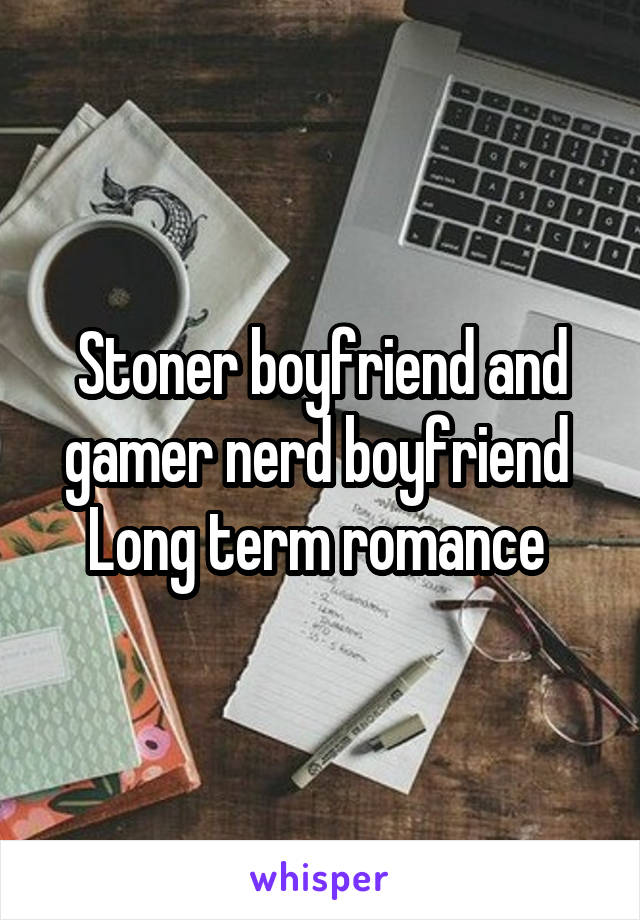 Stoner boyfriend and gamer nerd boyfriend 
Long term romance 