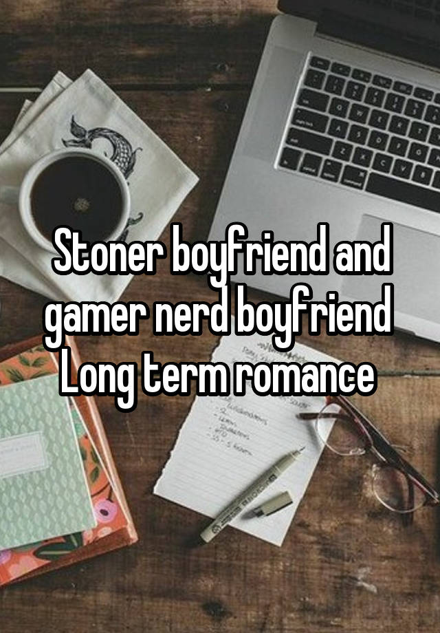 Stoner boyfriend and gamer nerd boyfriend 
Long term romance 