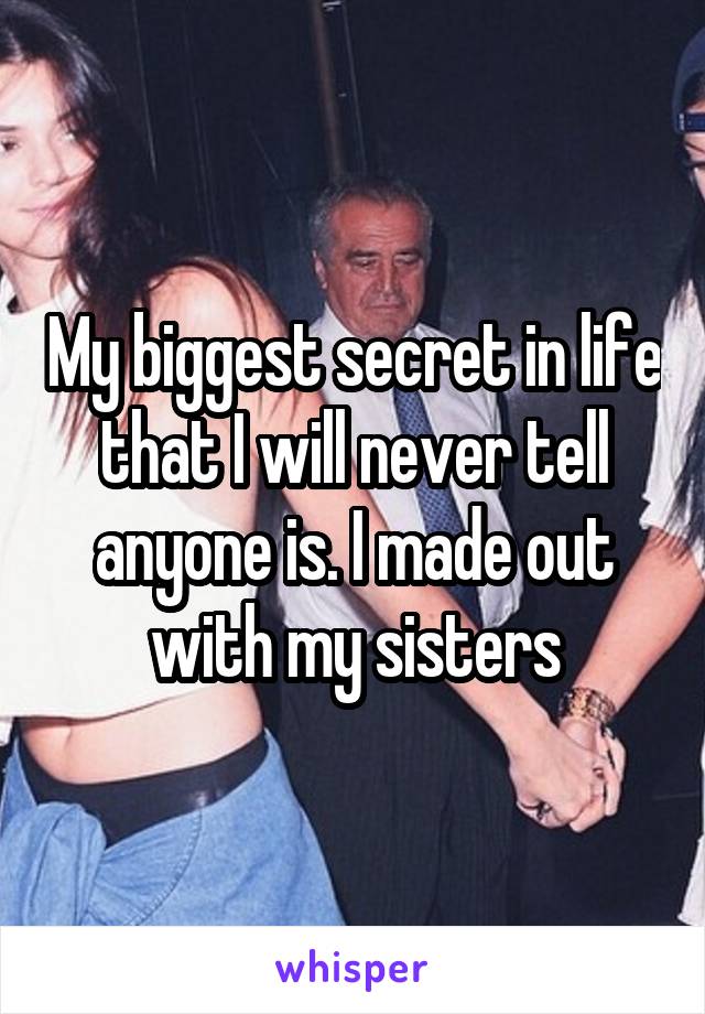 My biggest secret in life that I will never tell anyone is. I made out with my sisters