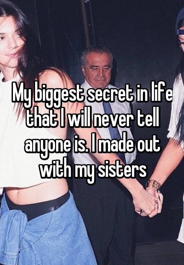 My biggest secret in life that I will never tell anyone is. I made out with my sisters