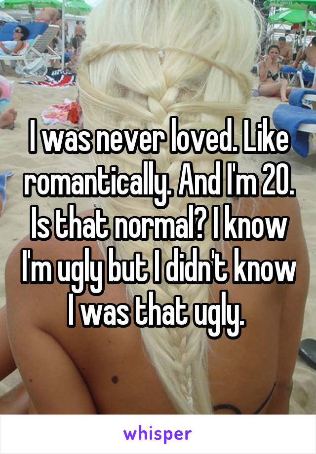 I was never loved. Like romantically. And I'm 20. Is that normal? I know I'm ugly but I didn't know I was that ugly. 