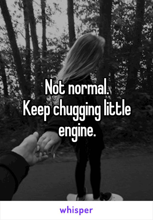 Not normal.
Keep chugging little engine.