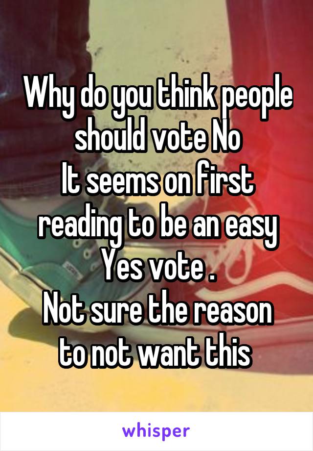 Why do you think people should vote No
It seems on first reading to be an easy Yes vote .
Not sure the reason to not want this 