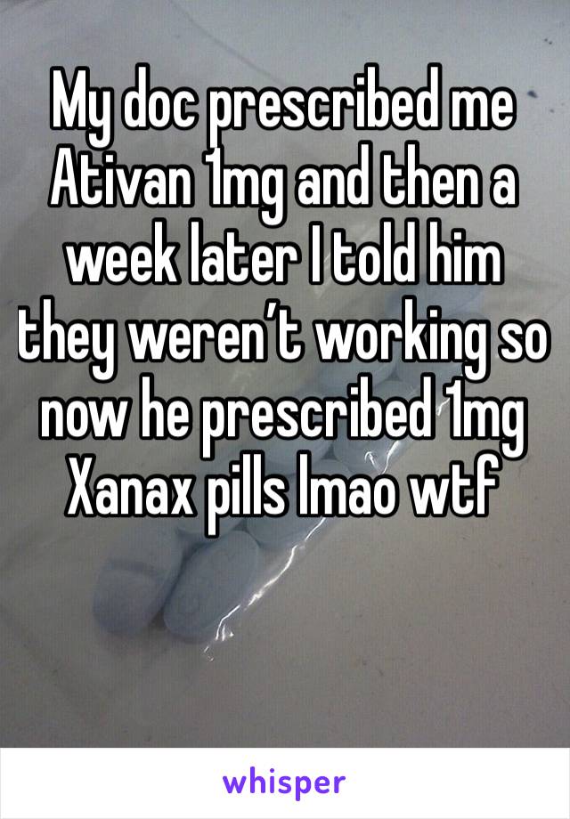 My doc prescribed me Ativan 1mg and then a week later I told him they weren’t working so now he prescribed 1mg Xanax pills lmao wtf 