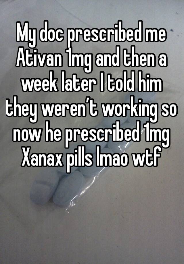 My doc prescribed me Ativan 1mg and then a week later I told him they weren’t working so now he prescribed 1mg Xanax pills lmao wtf 