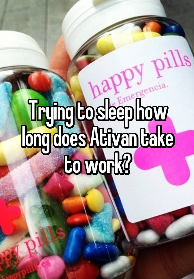 Trying to sleep how long does Ativan take to work?